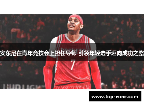 安东尼在青年竞技会上担任导师 引领年轻选手迈向成功之路