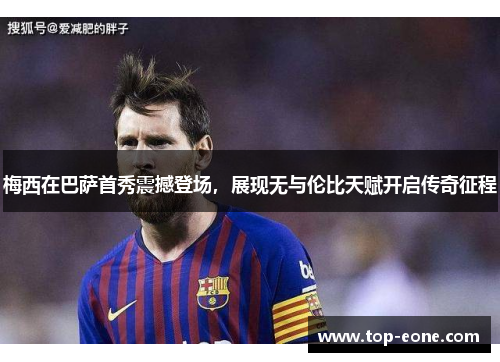 梅西在巴萨首秀震撼登场，展现无与伦比天赋开启传奇征程