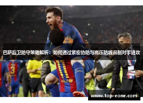 巴萨后卫防守策略解析：如何通过紧密协防与高压防线遏制对手进攻
