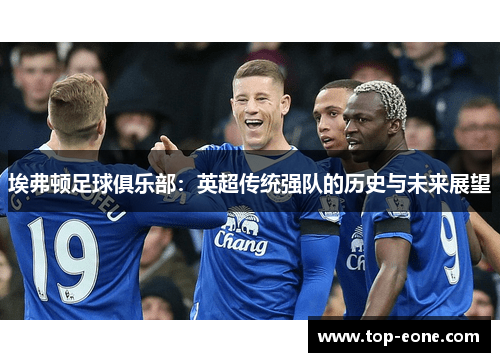 埃弗顿足球俱乐部：英超传统强队的历史与未来展望