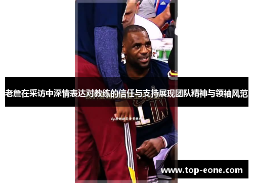 老詹在采访中深情表达对教练的信任与支持展现团队精神与领袖风范