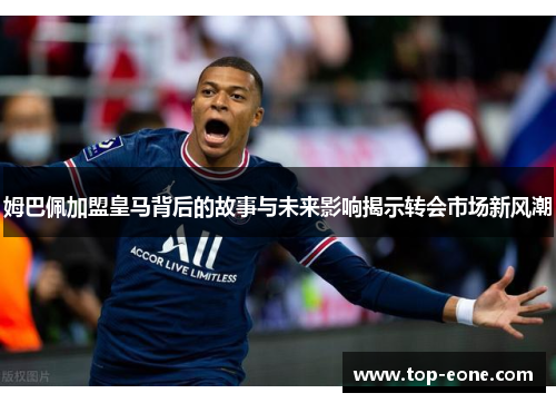 姆巴佩加盟皇马背后的故事与未来影响揭示转会市场新风潮