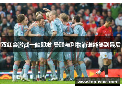 双红会激战一触即发 曼联与利物浦谁能笑到最后