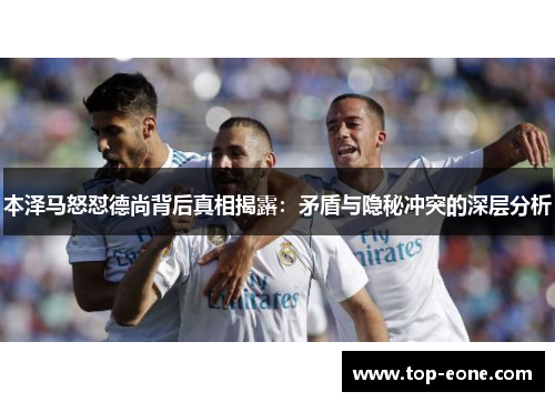 本泽马怒怼德尚背后真相揭露：矛盾与隐秘冲突的深层分析