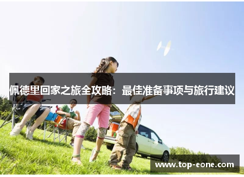 佩德里回家之旅全攻略：最佳准备事项与旅行建议