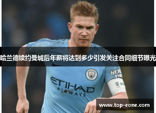 哈兰德续约曼城后年薪将达到多少引发关注合同细节曝光