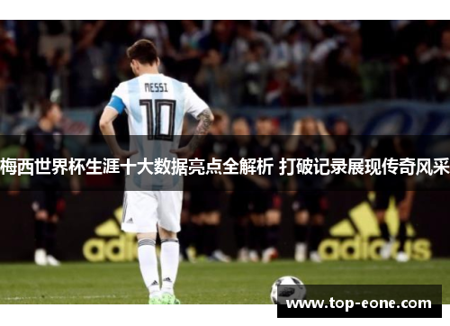 梅西世界杯生涯十大数据亮点全解析 打破记录展现传奇风采