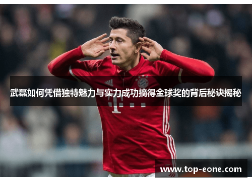 武磊如何凭借独特魅力与实力成功摘得金球奖的背后秘诀揭秘