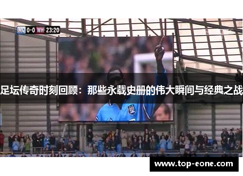 足坛传奇时刻回顾：那些永载史册的伟大瞬间与经典之战