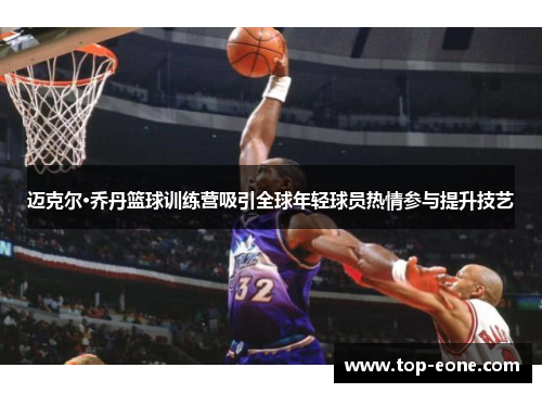 迈克尔·乔丹篮球训练营吸引全球年轻球员热情参与提升技艺