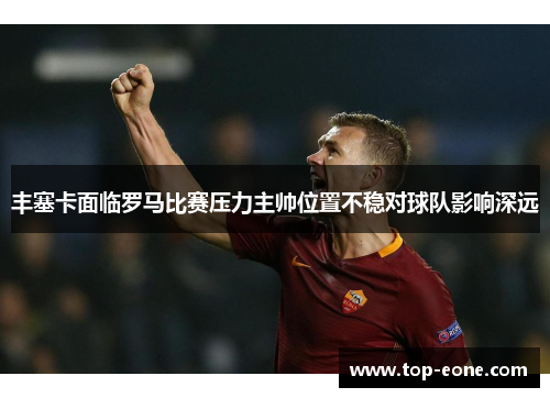 丰塞卡面临罗马比赛压力主帅位置不稳对球队影响深远