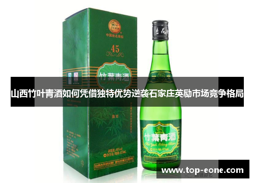 山西竹叶青酒如何凭借独特优势逆袭石家庄英励市场竞争格局