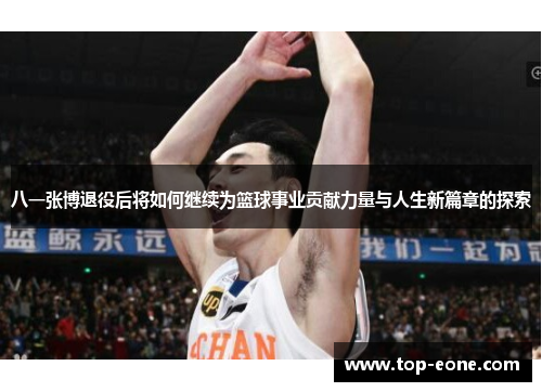 八一张博退役后将如何继续为篮球事业贡献力量与人生新篇章的探索