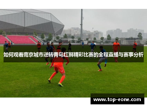 如何观看南京城市逆转青岛红狮精彩比赛的全程直播与赛事分析