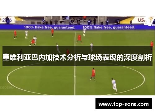 塞维利亚巴内加技术分析与球场表现的深度剖析