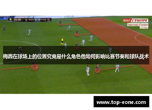 梅西在球场上的位置究竟是什么角色他如何影响比赛节奏和球队战术