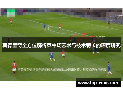 莫德里奇全方位解析其中场艺术与技术特长的深度研究