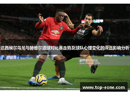 达西埃尔乌龙与赫维尔进球对比赛走势及球队心理变化的深远影响分析