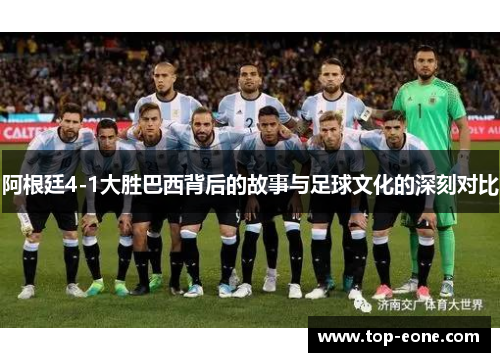 阿根廷4-1大胜巴西背后的故事与足球文化的深刻对比