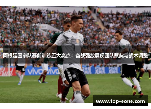 阿根廷国家队赛前训练五大亮点：备战强敌展现团队默契与战术调整