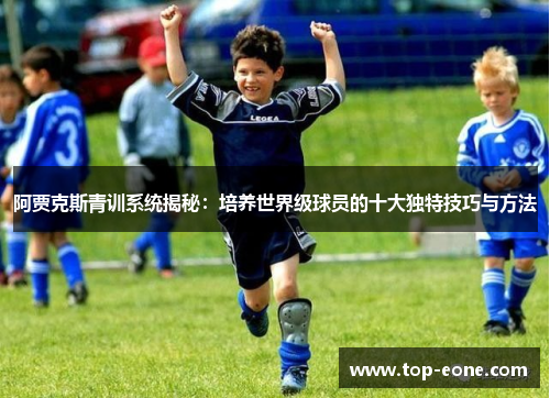 阿贾克斯青训系统揭秘：培养世界级球员的十大独特技巧与方法