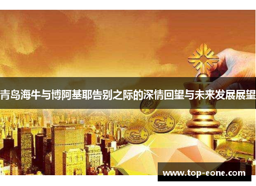 青岛海牛与博阿基耶告别之际的深情回望与未来发展展望